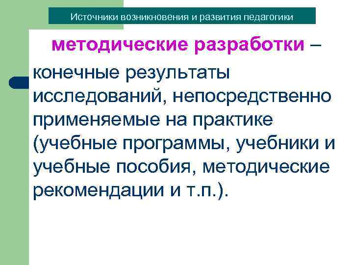 Источники возникновения и развития педагогики методические разработки – конечные результаты исследований, непосредственно применяемые на