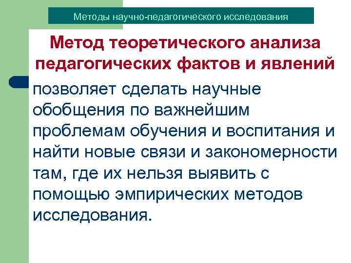 Методы научно-педагогического исследования Метод теоретического анализа педагогических фактов и явлений позволяет сделать научные обобщения