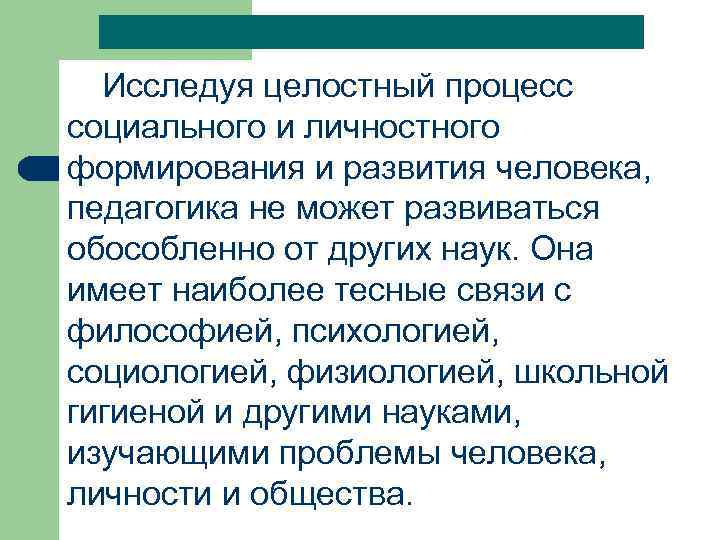 Исследуя целостный процесс социального и личностного формирования и развития человека, педагогика не может развиваться