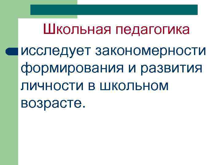 Школьная педагогика исследует закономерности формирования и развития личности в школьном возрасте. 