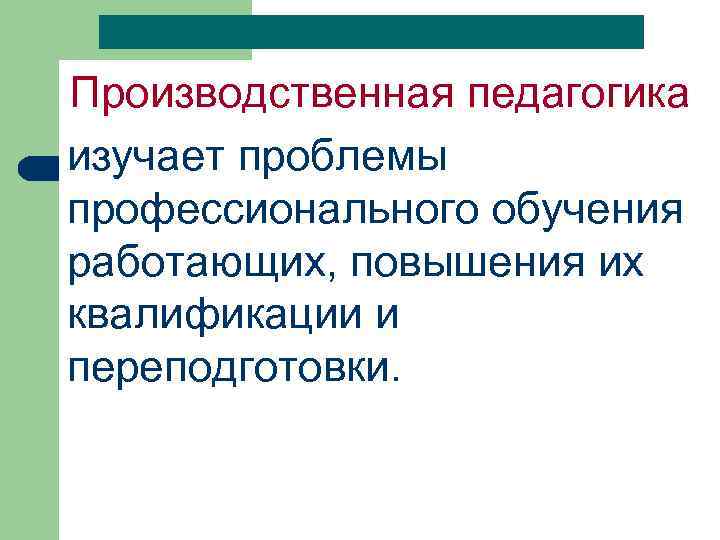 Производственная педагогика изучает проблемы профессионального обучения работающих, повышения их квалификации и переподготовки. 