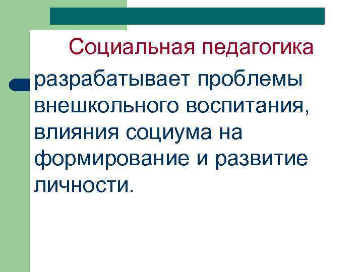 Социальная педагогика разрабатывает проблемы внешкольного воспитания, влияния социума на формирование и развитие личности. 