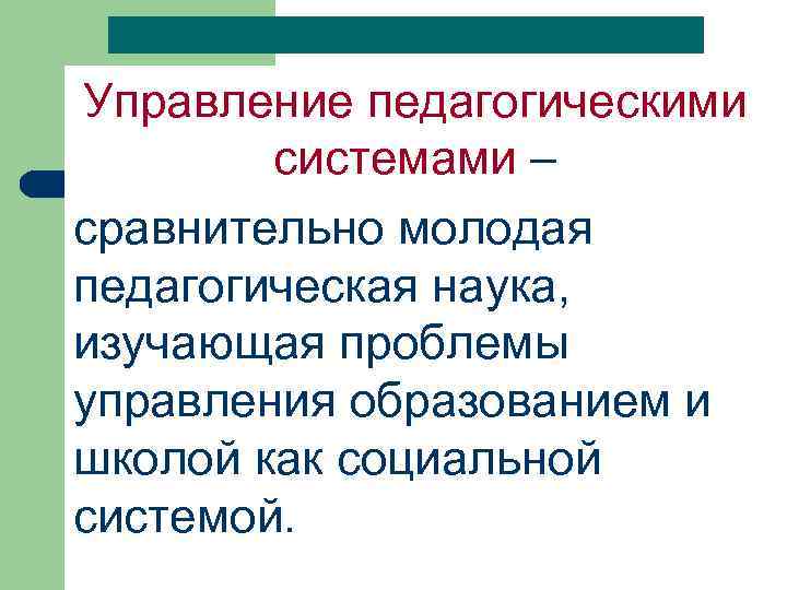 Управление педагогическими системами – сравнительно молодая педагогическая наука, изучающая проблемы управления образованием и школой