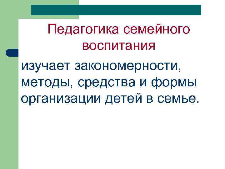 Педагогика семейного воспитания изучает закономерности, методы, средства и формы организации детей в семье. 