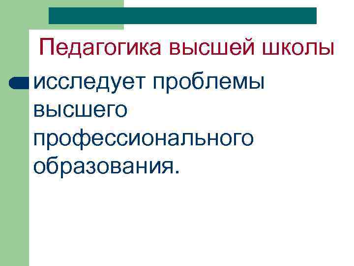 Педагогика высшей школы исследует проблемы высшего профессионального образования. 
