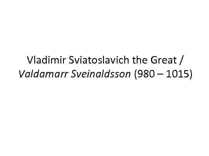 Vladimir Sviatoslavich the Great / Valdamarr Sveinaldsson (980 – 1015) 