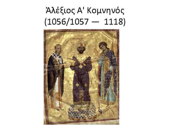 Ἀλέξιος Α' Κομνηνός (1056/1057 — 1118) 
