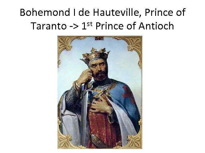 Bohemond I de Hauteville, Prince of Taranto -> 1 st Prince of Antioch 