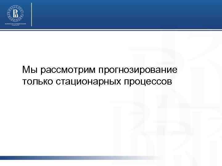 Мы рассмотрим прогнозирование только стационарных процессов 