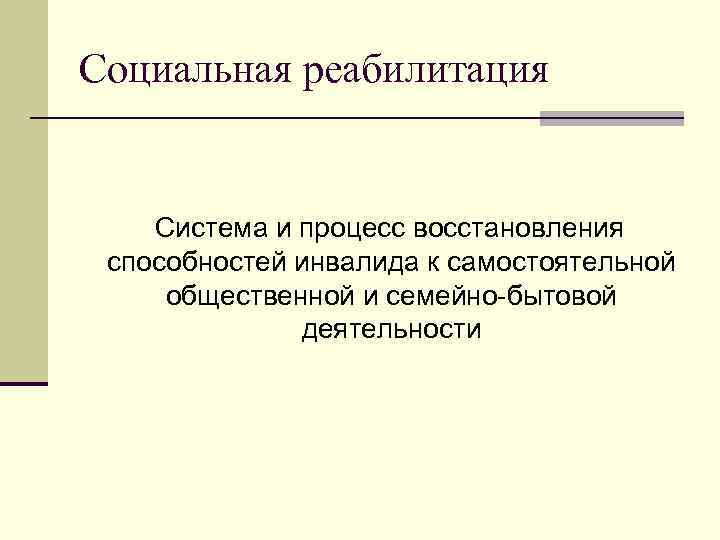 Социальная реабилитация Система и процесс восстановления способностей инвалида к самостоятельной общественной и семейно-бытовой деятельности