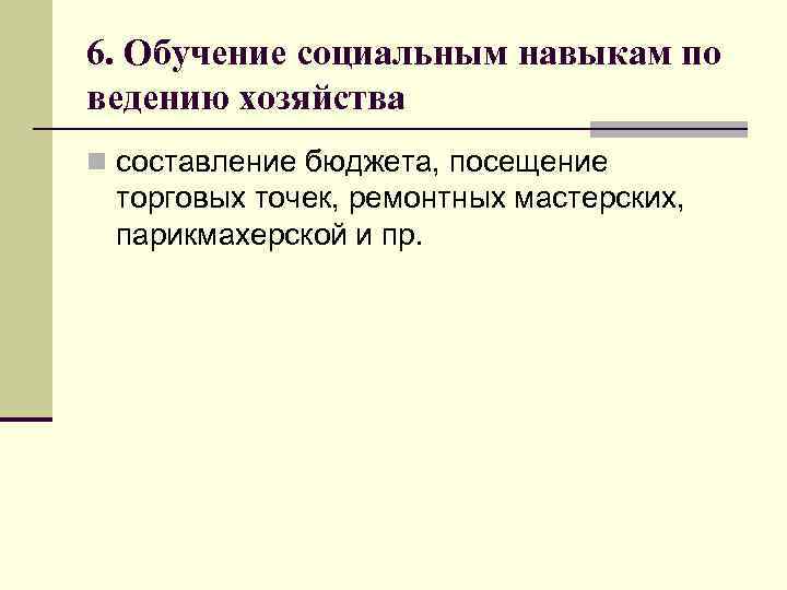 6. Обучение социальным навыкам по ведению хозяйства n составление бюджета, посещение торговых точек, ремонтных