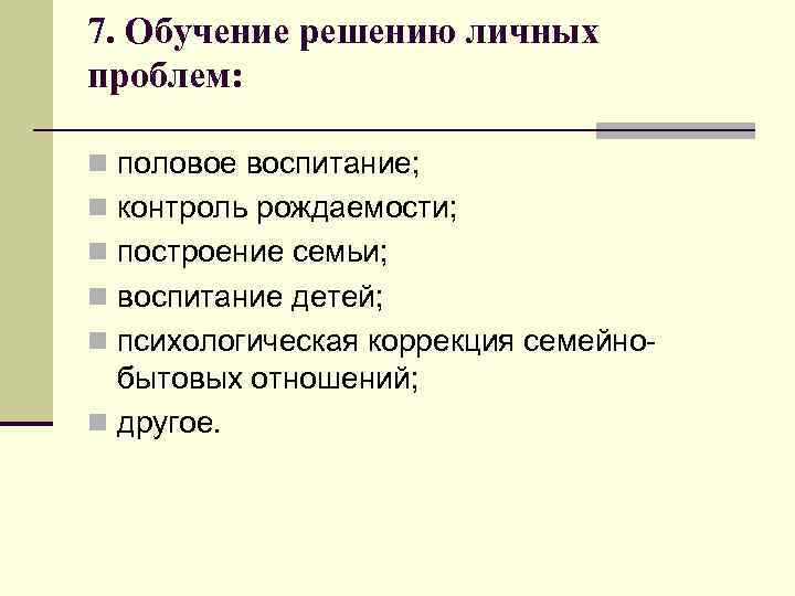 7. Обучение решению личных проблем: n половое воспитание; n контроль рождаемости; n построение семьи;
