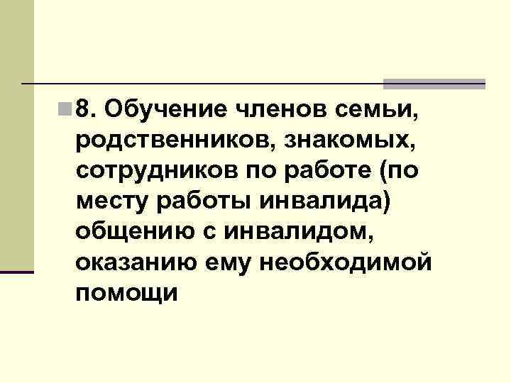 n 8. Обучение членов семьи, родственников, знакомых, сотрудников по работе (по месту работы инвалида)