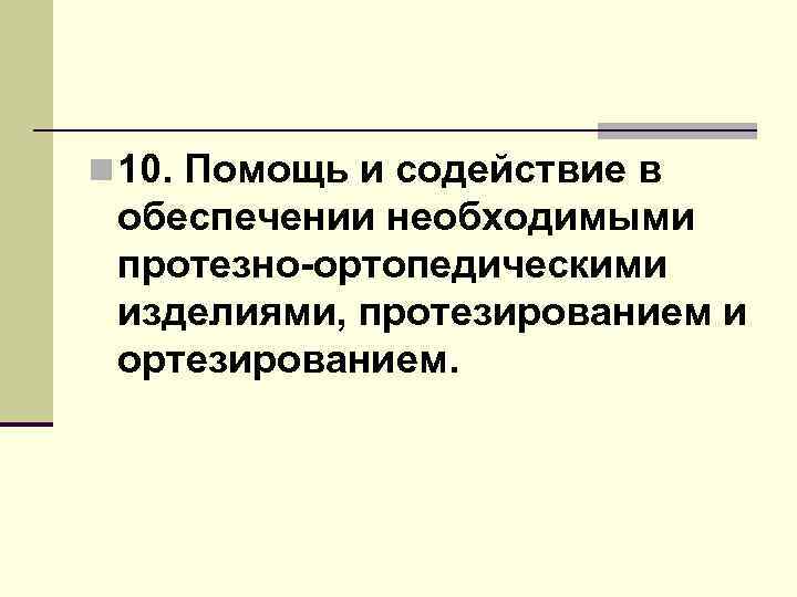n 10. Помощь и содействие в обеспечении необходимыми протезно-ортопедическими изделиями, протезированием и ортезированием. 