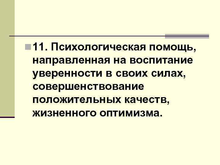 n 11. Психологическая помощь, направленная на воспитание уверенности в своих силах, совершенствование положительных качеств,