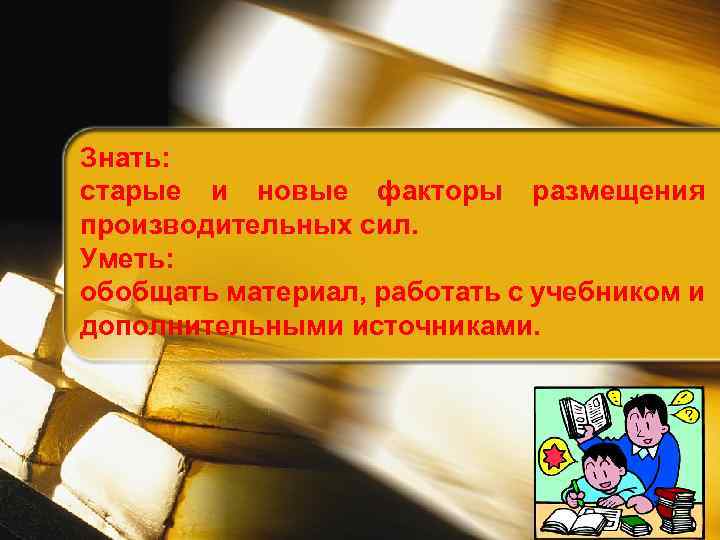 Знать: старые и новые факторы размещения производительных сил. Уметь: обобщать материал, работать с учебником