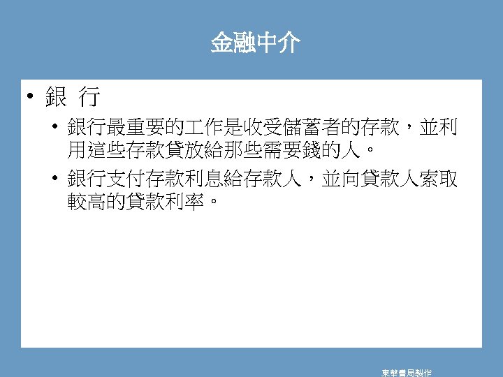 金融中介 • 銀 行 • 銀行最重要的 作是收受儲蓄者的存款，並利 用這些存款貸放給那些需要錢的人。 • 銀行支付存款利息給存款人，並向貸款人索取 較高的貸款利率。 東華書局製作 