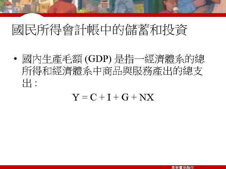 國民所得會計帳中的儲蓄和投資 • 國內生產毛額 (GDP) 是指一經濟體系的總 所得和經濟體系中商品與服務產出的總支 出: Y = C + I + G
