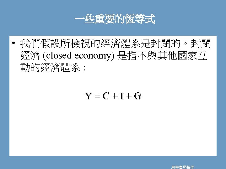 一些重要的恆等式 • 我們假設所檢視的經濟體系是封閉的。封閉 經濟 (closed economy) 是指不與其他國家互 動的經濟體系 : Y=C+I+G 東華書局製作 