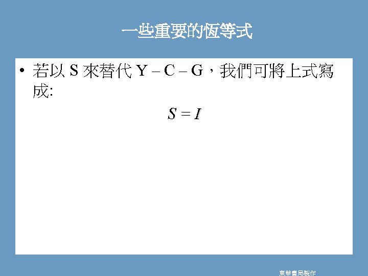 一些重要的恆等式 • 若以 S 來替代 Y – C – G，我們可將上式寫 成: S=I 東華書局製作 