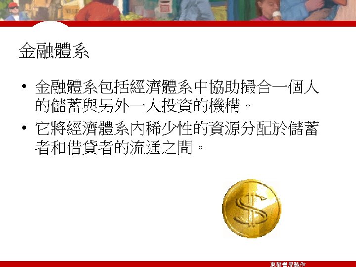 金融體系 • 金融體系包括經濟體系中協助撮合一個人 的儲蓄與另外一人投資的機構。 • 它將經濟體系內稀少性的資源分配於儲蓄 者和借貸者的流通之間。 東華書局製作 
