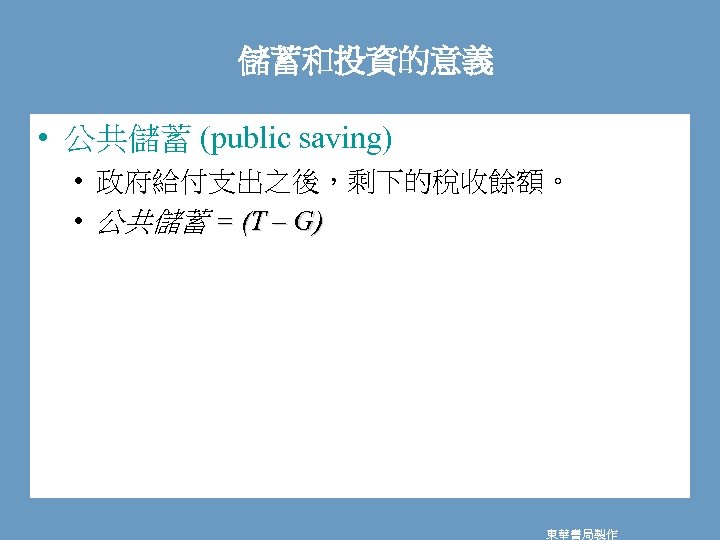 儲蓄和投資的意義 • 公共儲蓄 (public saving) • 政府給付支出之後，剩下的稅收餘額。 • 公共儲蓄 = (T – G) 東華書局製作