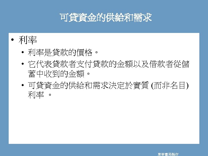 可貸資金的供給和需求 • 利率是貸款的價格。 • 它代表貸款者支付貸款的金額以及借款者從儲 蓄中收到的金額。 • 可貸資金的供給和需求決定於實質 (而非名目) 利率 。 東華書局製作 