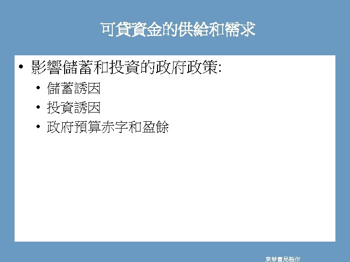 可貸資金的供給和需求 • 影響儲蓄和投資的政府政策: • 儲蓄誘因 • 投資誘因 • 政府預算赤字和盈餘 東華書局製作 