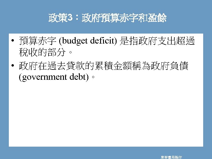 政策 3：政府預算赤字和盈餘 • 預算赤字 (budget deficit) 是指政府支出超過 稅收的部分。 • 政府在過去貸款的累積金額稱為政府負債 (government debt)。 東華書局製作 