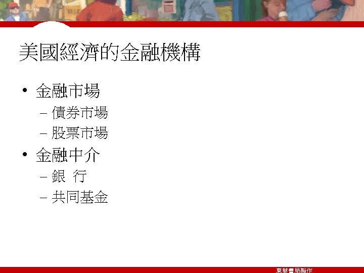 美國經濟的金融機構 • 金融市場 – 債券市場 – 股票市場 • 金融中介 –銀 行 – 共同基金 東華書局製作