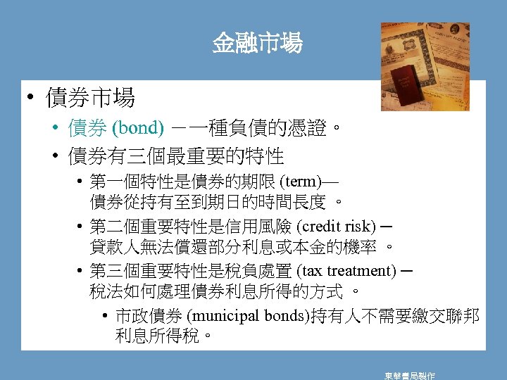 金融市場 • 債券市場 • 債券 (bond) －一種負債的憑證。 • 債券有三個最重要的特性 • 第一個特性是債券的期限 (term)— 債券從持有至到期日的時間長度 。