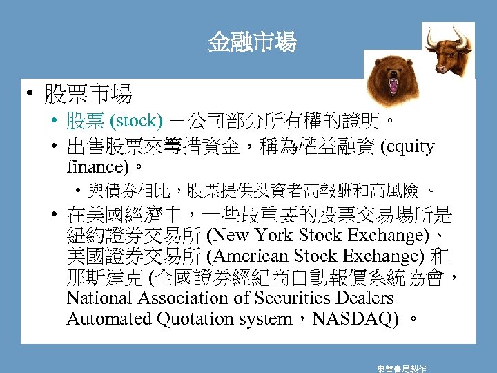 金融市場 • 股票市場 • 股票 (stock) －公司部分所有權的證明。 • 出售股票來籌措資金，稱為權益融資 (equity finance)。 • 與債券相比，股票提供投資者高報酬和高風險 。