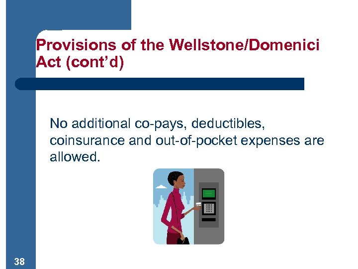 Provisions of the Wellstone/Domenici Act (cont’d) No additional co-pays, deductibles, coinsurance and out-of-pocket expenses