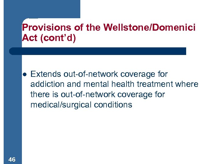 Provisions of the Wellstone/Domenici Act (cont’d) l 46 Extends out-of-network coverage for addiction and