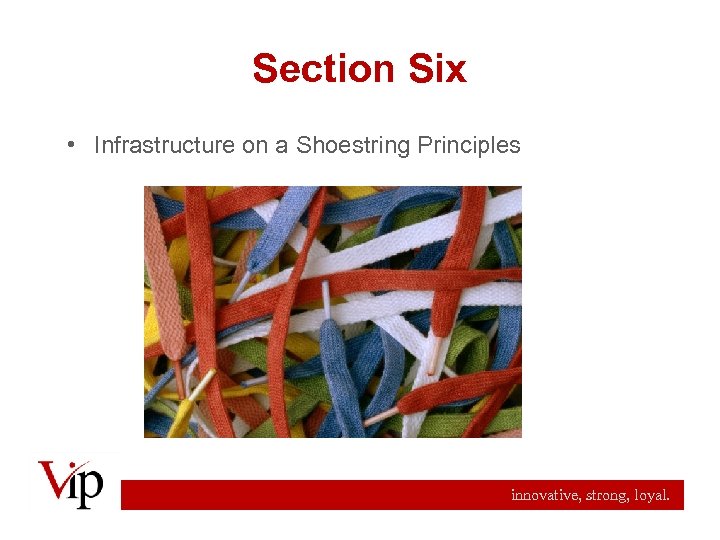 Section Six • Infrastructure on a Shoestring Principles innovative, strong, loyal. 