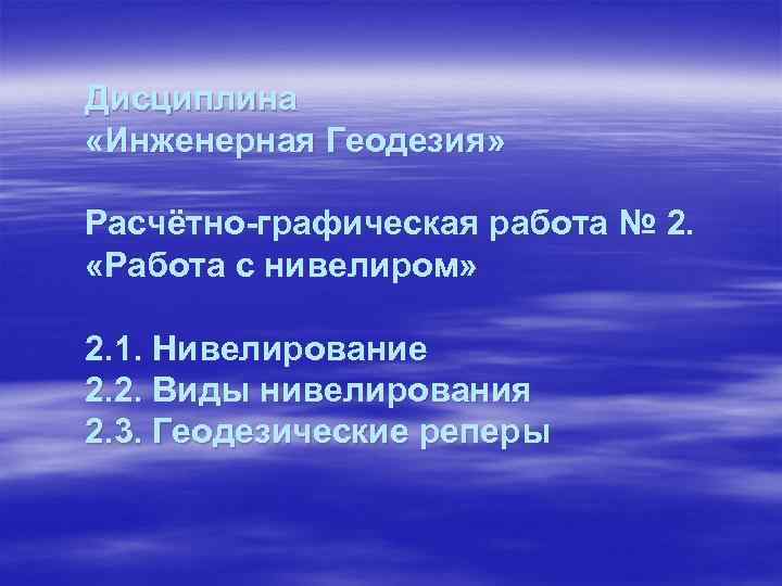 Дисциплина «Инженерная Геодезия» Расчётно-графическая работа № 2. «Работа с нивелиром» 2. 1. Нивелирование 2.