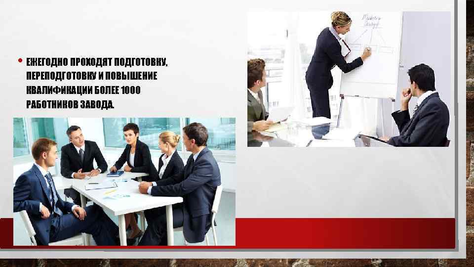 • ЕЖЕГОДНО ПРОХОДЯТ ПОДГОТОВКУ, ПЕРЕПОДГОТОВКУ И ПОВЫШЕНИЕ КВАЛИФИКАЦИИ БОЛЕЕ 1000 РАБОТНИКОВ ЗАВОДА. 