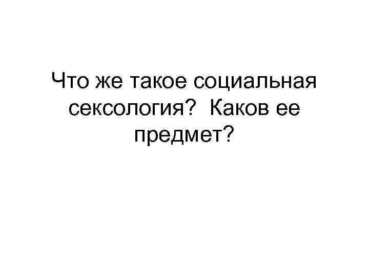 Что же такое социальная сексология? Каков ее предмет? 