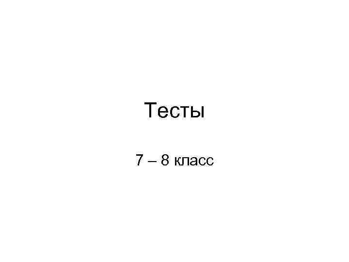 Тесты 7 – 8 класс 