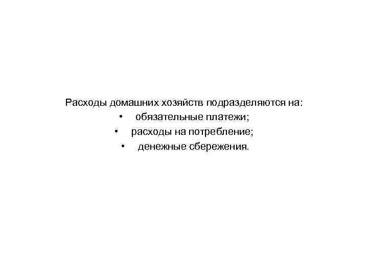 Расходы домашних хозяйств подразделяются на: • обязательные платежи; • расходы на потребление; • денежные