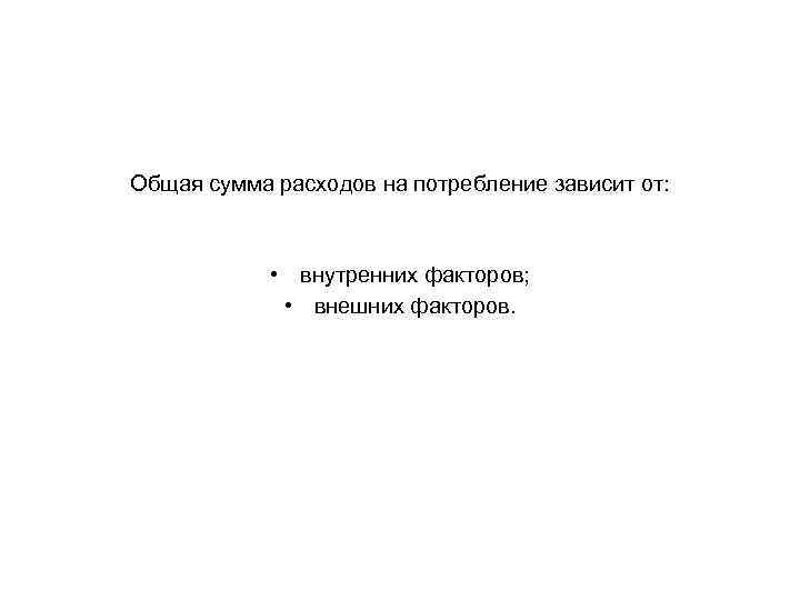 Общая сумма расходов на потребление зависит от: • внутренних факторов; • внешних факторов. 