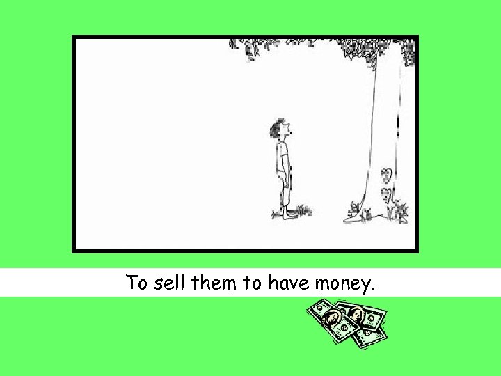 To sell them to have money. 