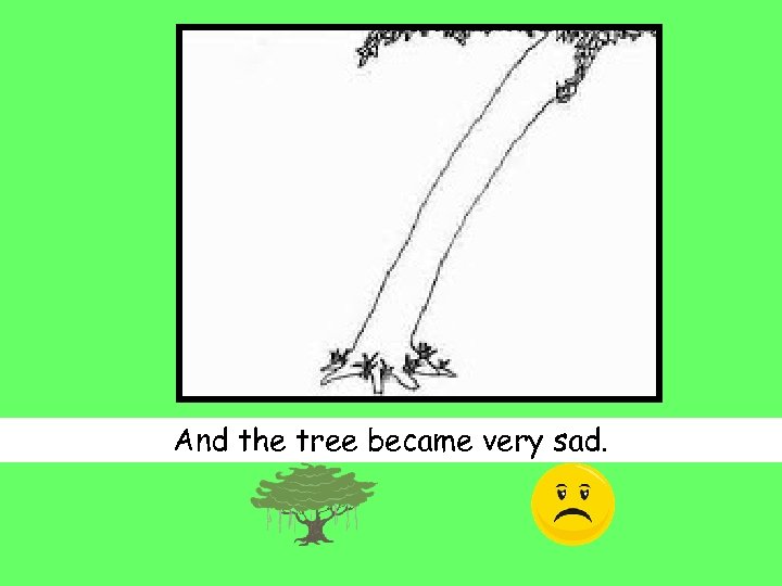 And the tree became very sad. 
