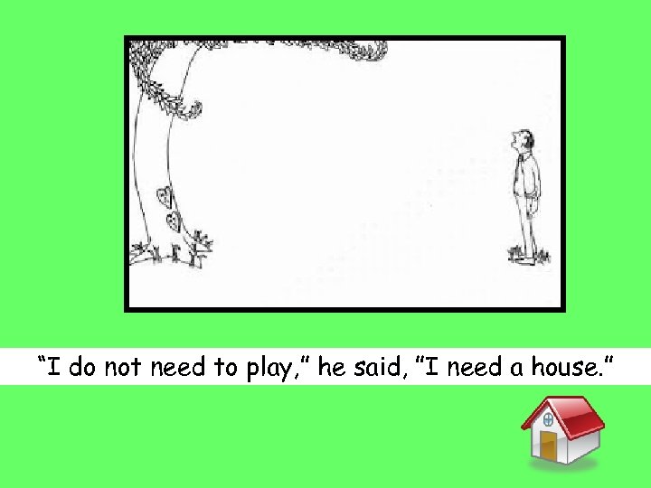 “I do not need to play, ” he said, ”I need a house. ”