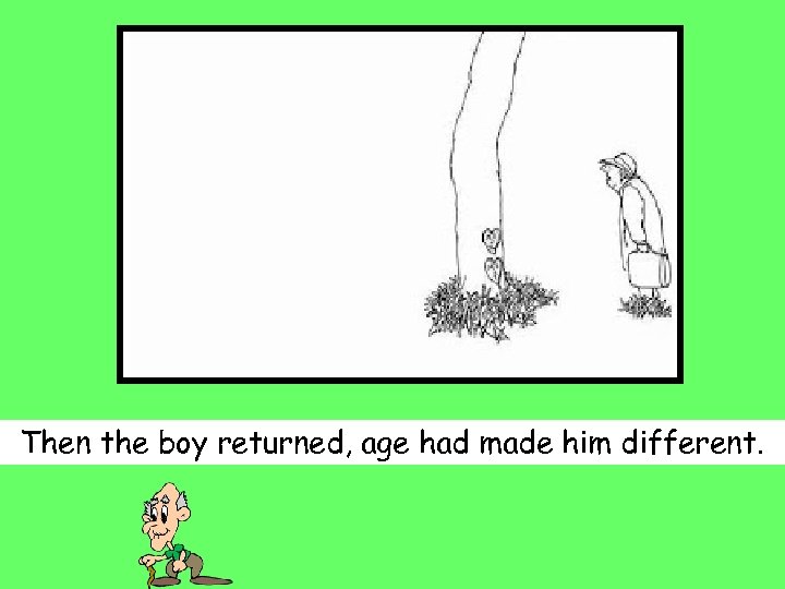 Then the boy returned, age had made him different. 
