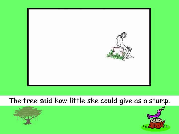 The tree said how little she could give as a stump. 