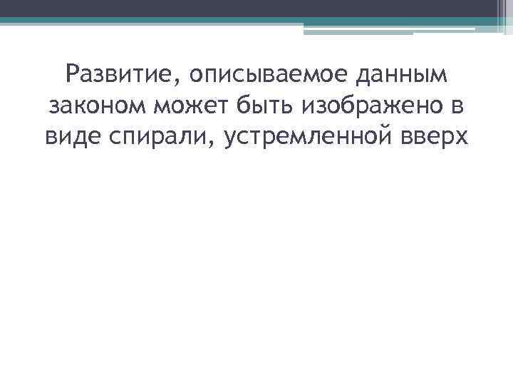 Развитие, описываемое данным законом может быть изображено в виде спирали, устремленной вверх 