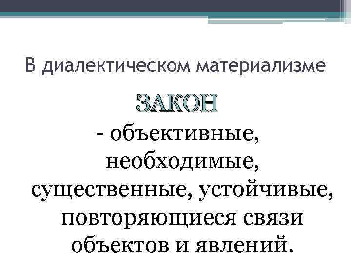 В диалектическом материализме ЗАКОН - объективные, необходимые, существенные, устойчивые, повторяющиеся связи объектов и явлений.
