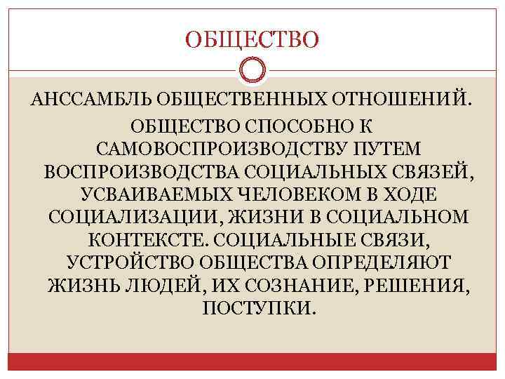 ОБЩЕСТВО АНССАМБЛЬ ОБЩЕСТВЕННЫХ ОТНОШЕНИЙ. ОБЩЕСТВО СПОСОБНО К САМОВОСПРОИЗВОДСТВУ ПУТЕМ ВОСПРОИЗВОДСТВА СОЦИАЛЬНЫХ СВЯЗЕЙ, УСВАИВАЕМЫХ ЧЕЛОВЕКОМ