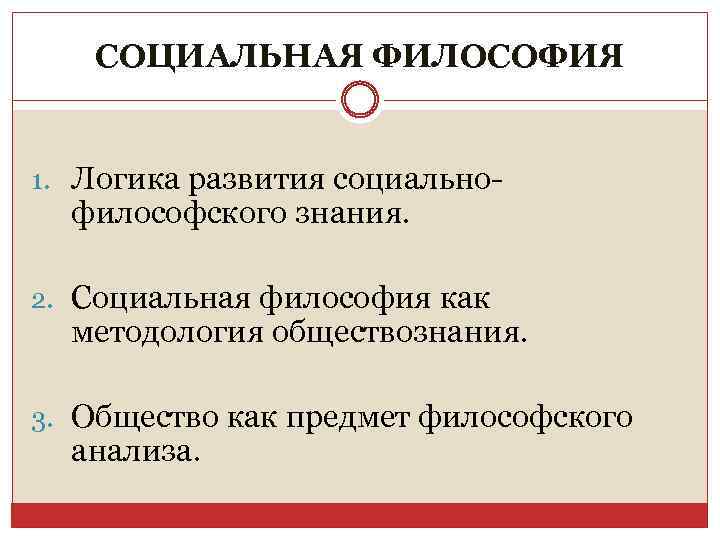 СОЦИАЛЬНАЯ ФИЛОСОФИЯ 1. Логика развития социально- философского знания. 2. Социальная философия как методология обществознания.